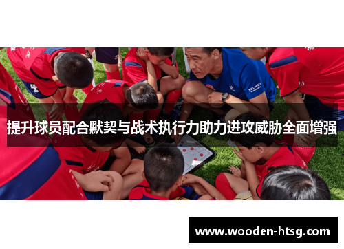 提升球员配合默契与战术执行力助力进攻威胁全面增强