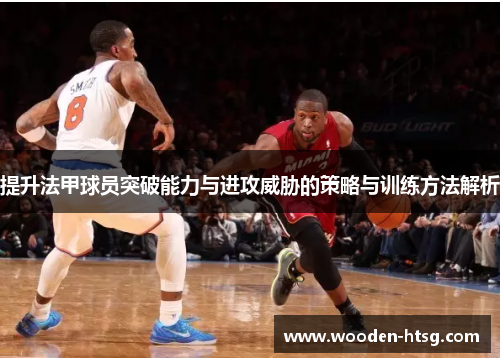 提升法甲球员突破能力与进攻威胁的策略与训练方法解析