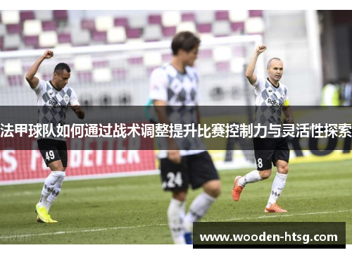法甲球队如何通过战术调整提升比赛控制力与灵活性探索
